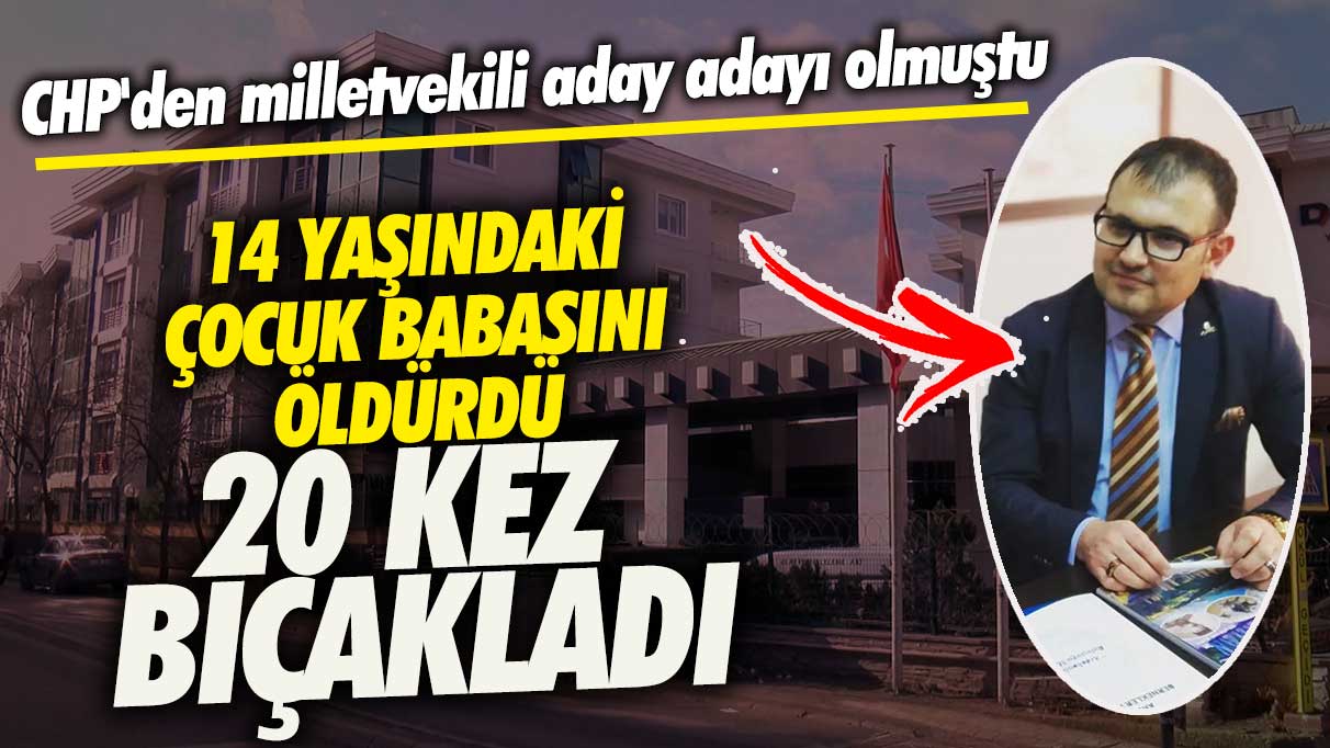 CHP'den milletvekili aday adayı olmuştu! 14 yaşındaki çocuk babasını öldürdü 20 kez bıçakladı