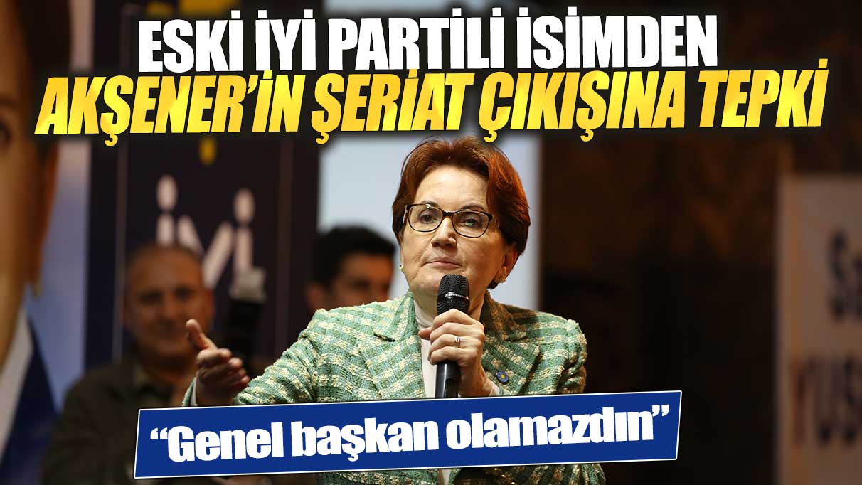 Eski İYİ Partili isimden Akşener’in ‘şeriat’ çıkışına tepki: Genel başkan olamazdın