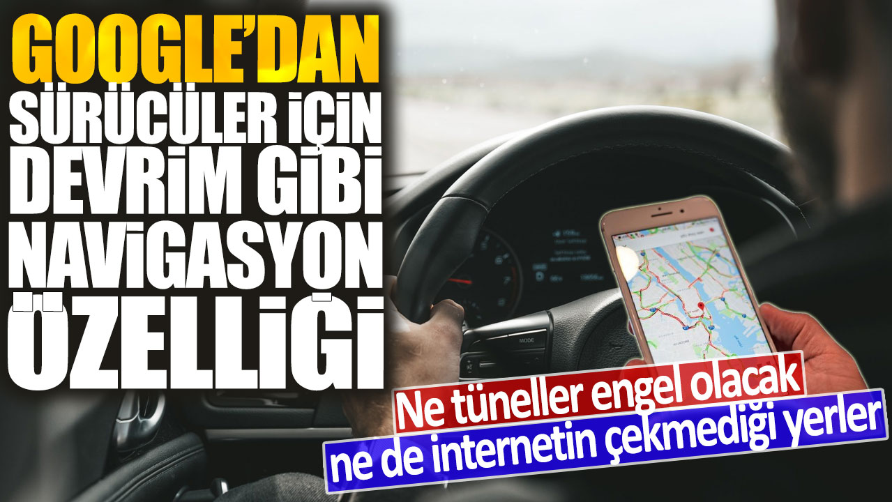 Google'dan sürücüler için devrim gibi navigasyon özelliği: Ne tüneller engel olacak ne de internetin çekmediği yerler