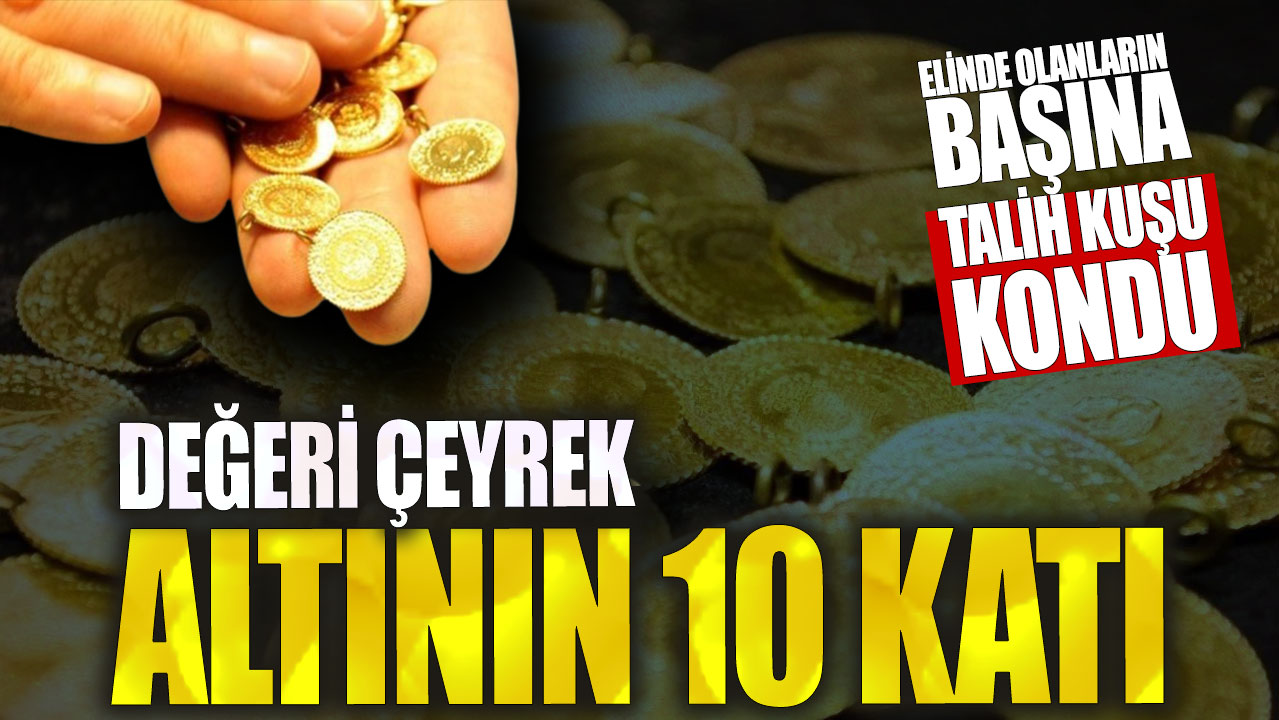 Elinde olanların başına talih kuşu kondu! Değeri çeyrek altının 10 katı