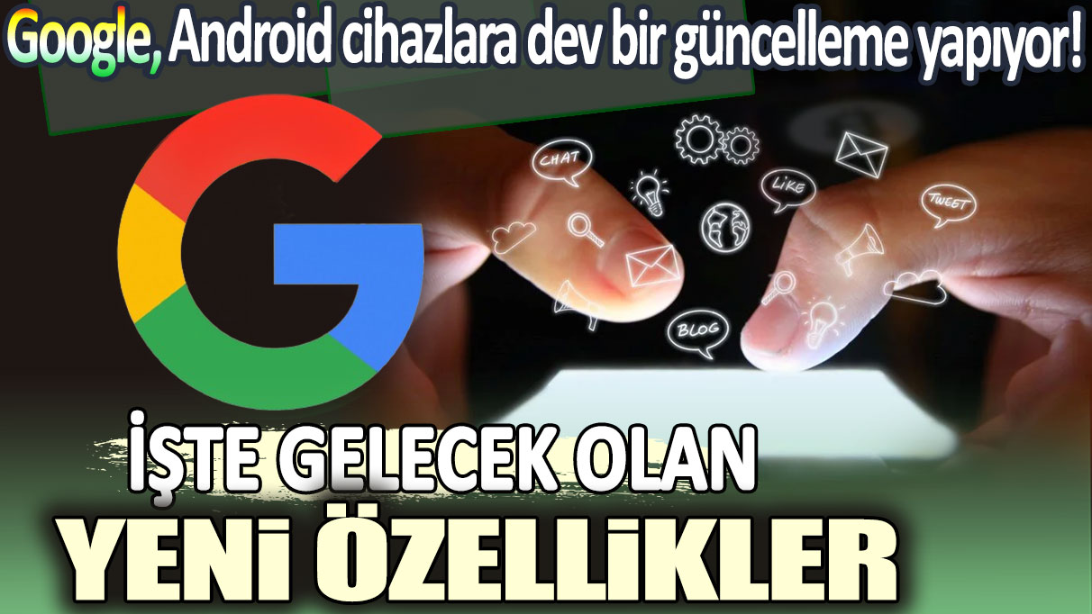 Google, Android cihazlara dev bir güncelleme yapıyor: İşte gelecek olan yeni özellikler