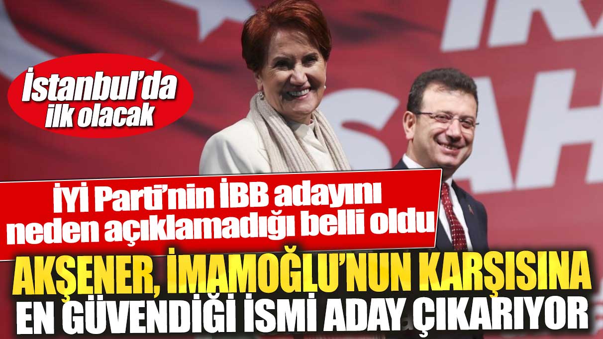 İYİ Parti’nin İBB adayını neden açıklamadığı belli oldu! Akşener, İmamoğlu’nun karşısına en güvendiği ismi aday çıkarıyor