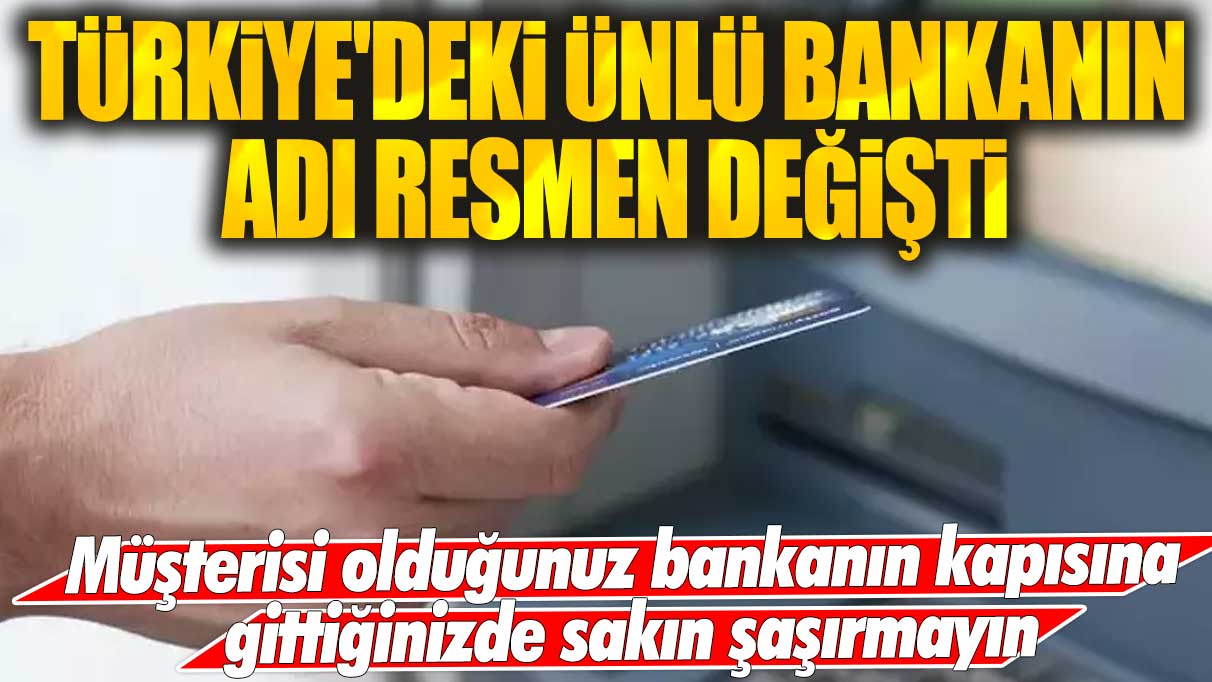 Türkiye'deki ünlü bankanın adı resmen değişti! Müşterisi olduğunuz bankanın kapısına gittiğinizde sakın şaşırmayın