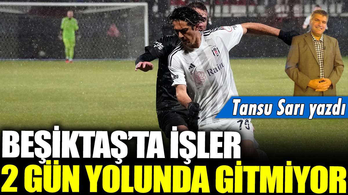 Beşiktaş'ta işler 2 gün yolunda gitmiyor: Tansu Sarı yazdı...