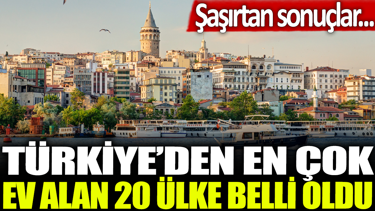 Türkiye'den en çok ev alan ülkeler belli oldu: Şaşırtan sonuçlar...