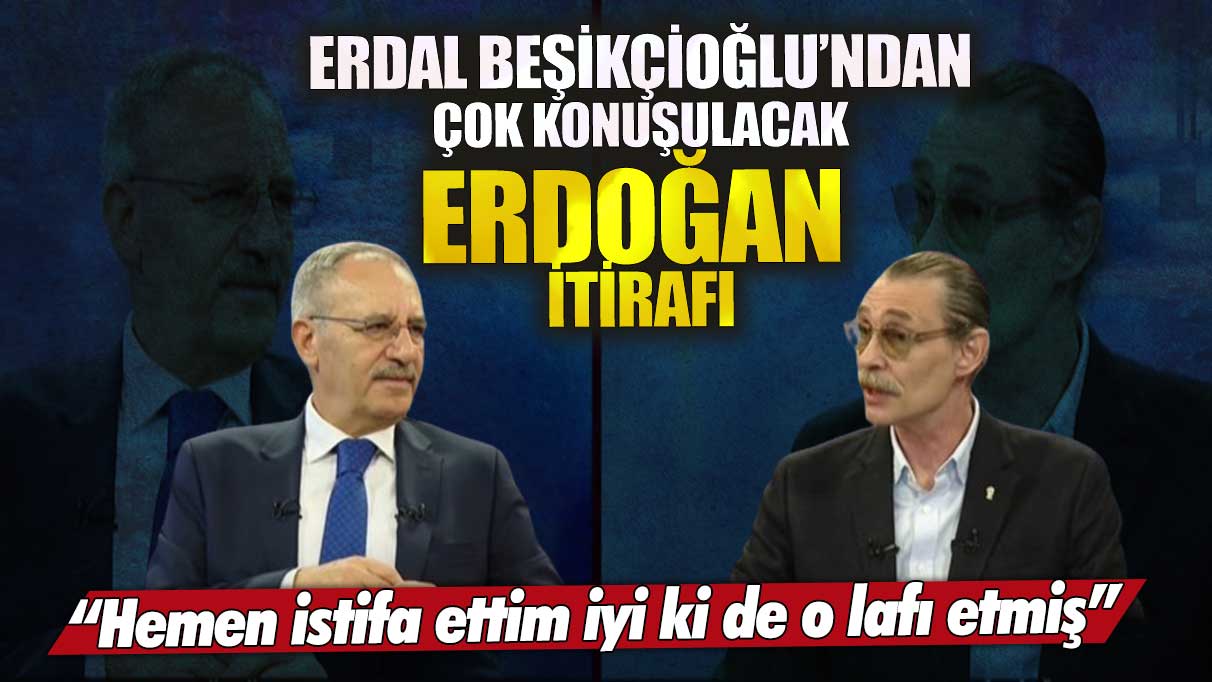 Erdal Beşikçioğlu’ndan çok konuşulacak Erdoğan itirafı! Hemen istifa ettim iyi ki de o lafı etmiş