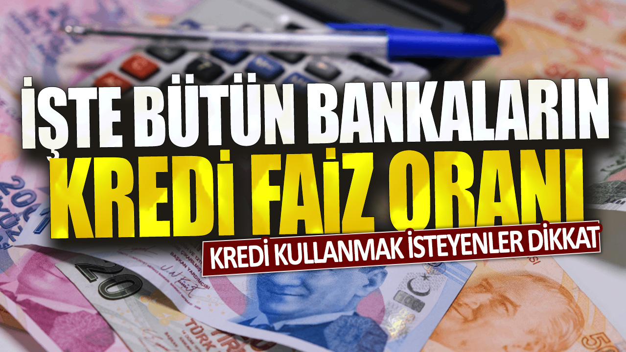 Kredi kullanmak isteyenler dikkat: İşte bütün bankaların kredi faiz oranı