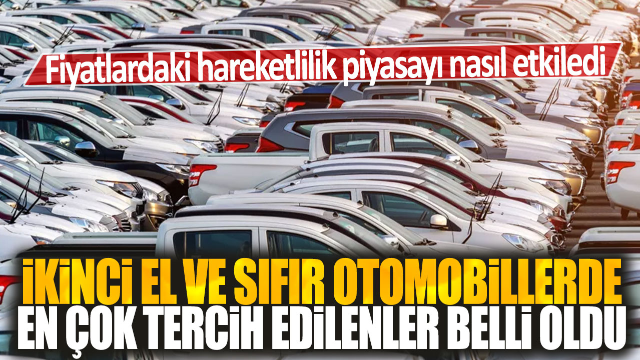 İkinci el ve sıfır otomobillerin en çok tercih edilenleri belli oldu: Fiyatlarındaki hareketlilik piyasayı nasıl etkiledi