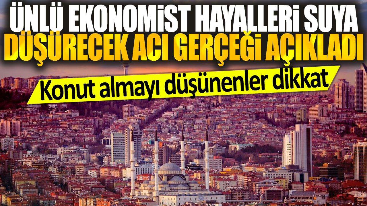 Ünlü ekonomist hayalleri suya düşürecek acı gerçeği açıkladı: Konut almayı düşünenler dikkat