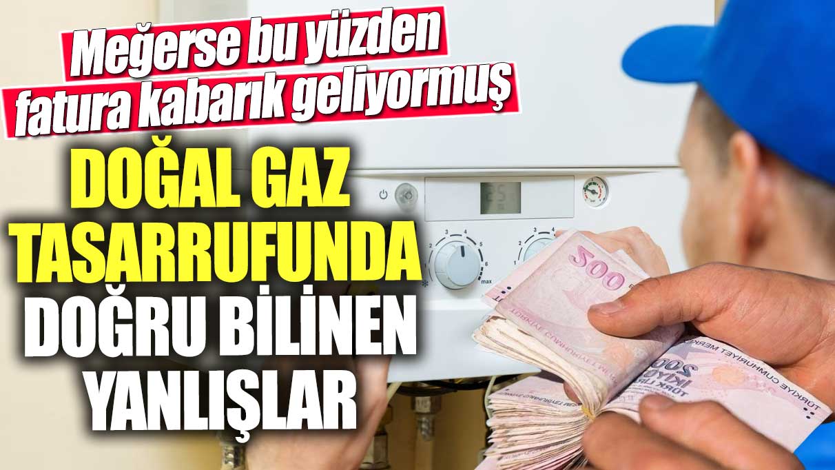 Doğal gaz tasarrufunda doğru bilinen yanlışlar!  Meğerse bu yüzden fatura kabarık geliyormuş