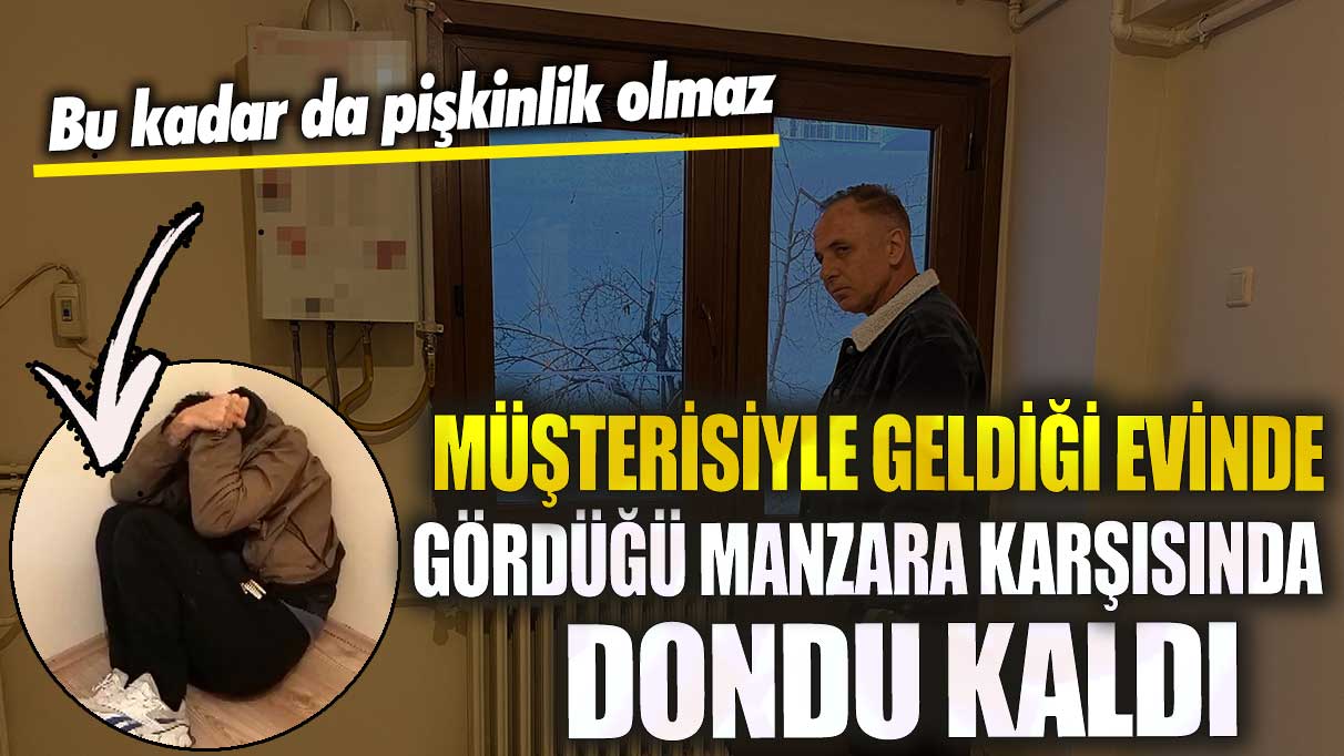 Müşterisiyle geldiği evinde gördüğü manzara karşısında dondu kaldı