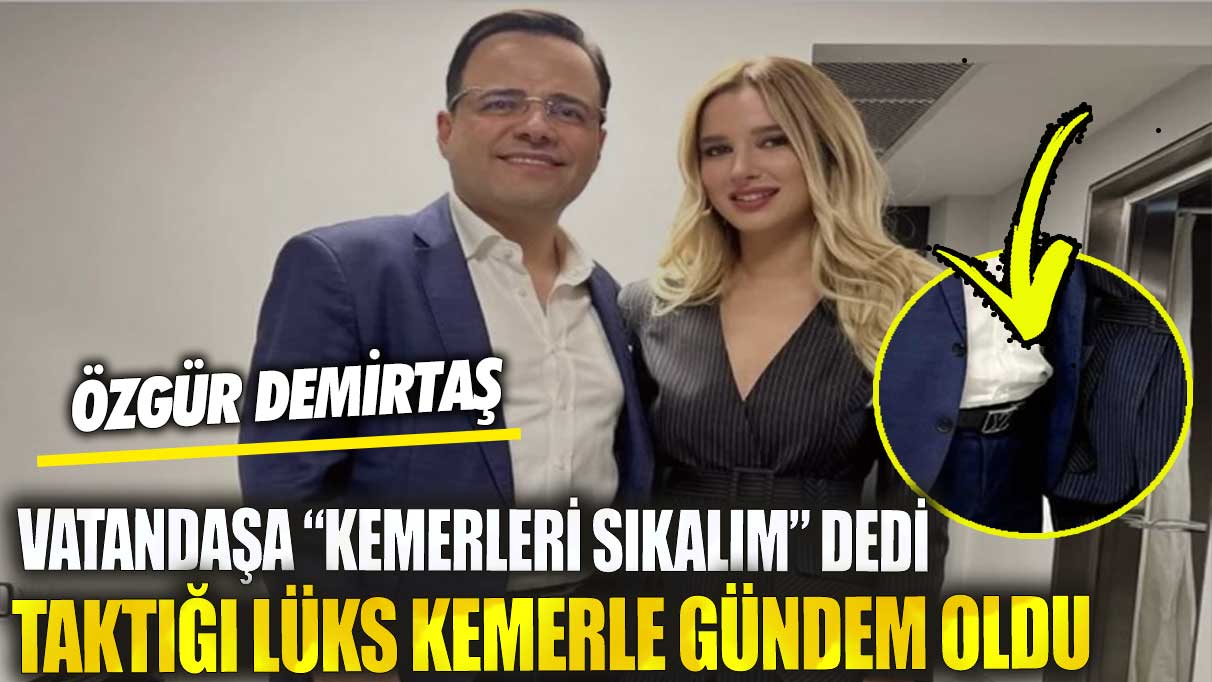 Özgür Demirtaş vatandaşa kemerleri sıkalım dedi taktığı lüks kemerle gündem oldu