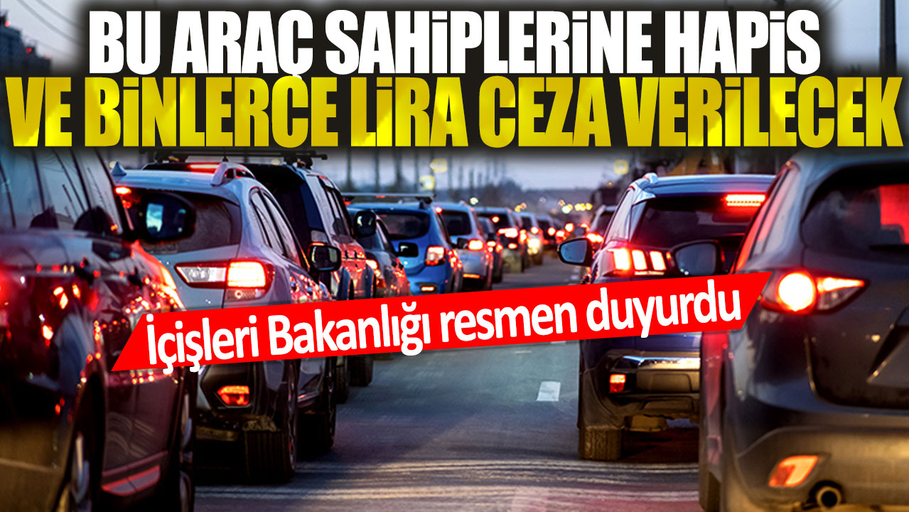 İçişleri Bakanlığı resmen duyurdu: Bu araç sahiplerine hem hapis hem binlerce lira ceza verilecek