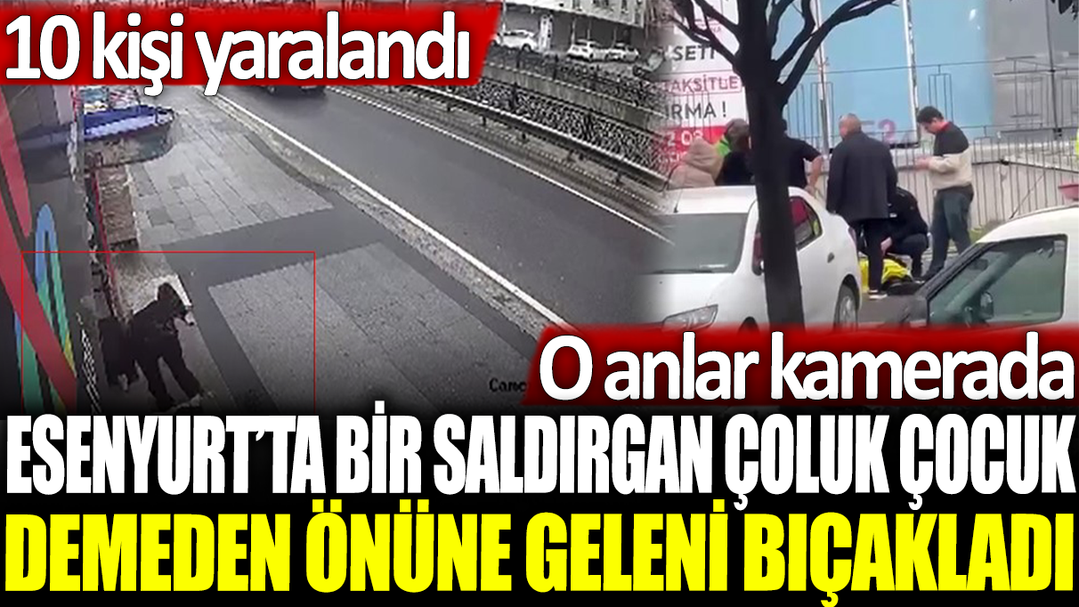 Esenyurt'ta bir saldırgan çoluk çocuk demeden önüne geleni bıçakladı: 10 kişi yaralandı... O anlar kamerada