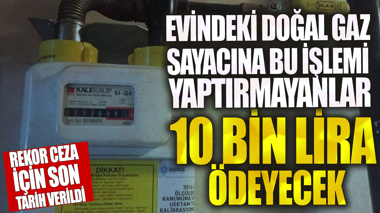 Evindeki doğal gaz sayacına bu işlemi yatırmayanlar 10 bin lira ödeyecek! Rekor ceza için son tarih verildi