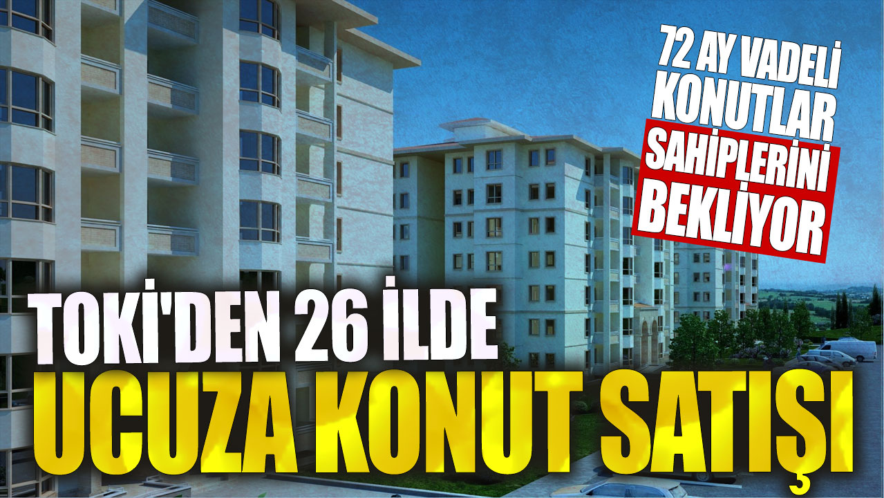 TOKİ'den 26 ilde ucuza konut satışı! 72 ay vadeli konutlar sahiplerini bekliyor