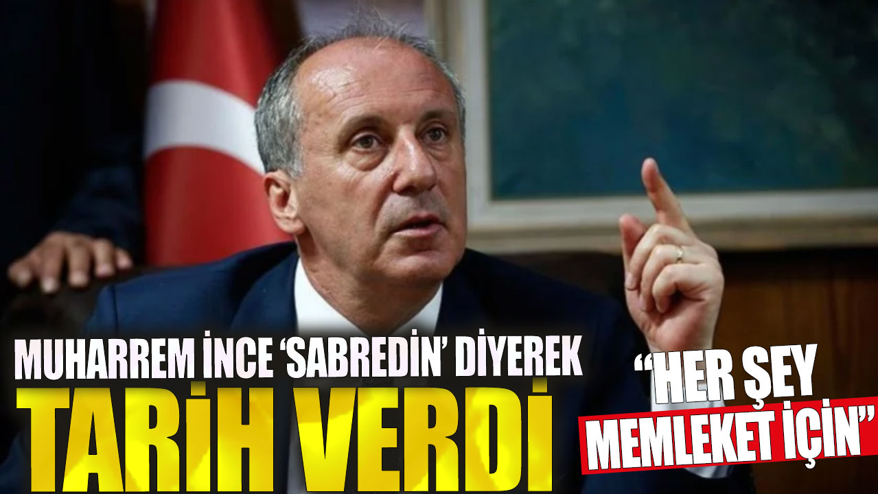 Muharrem İnce ‘sabredin’ diyerek tarih verdi: Her şey memleket için