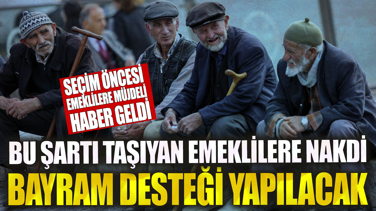 Bu şartı taşıyan emeklilere nakdi bayram desteği yapılacak! Seçim öncesi emeklilere müjdeli haber geldi