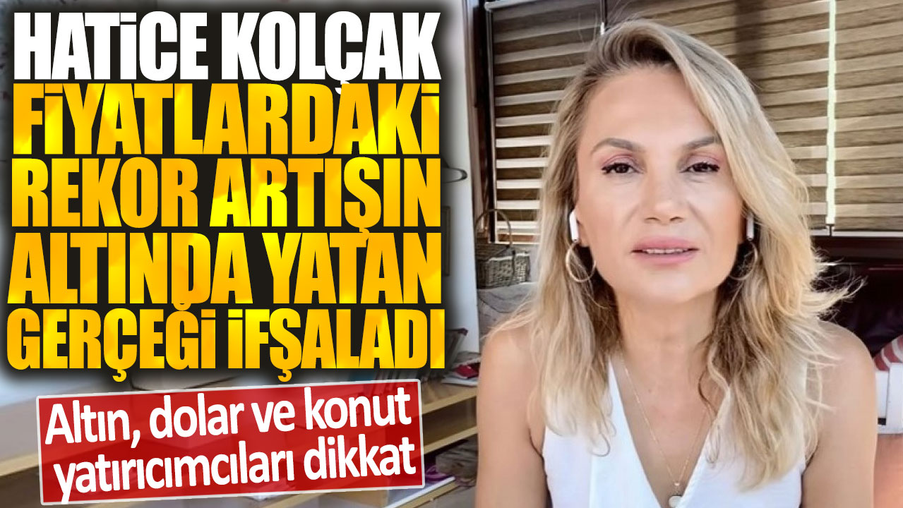 Piyasa uzmanı Hatice Kolçak fiyatlardaki rekor artışın altında yatan gerçeği ifşaladı: Altın, dolar ve konut yatırımcıları dikkat!