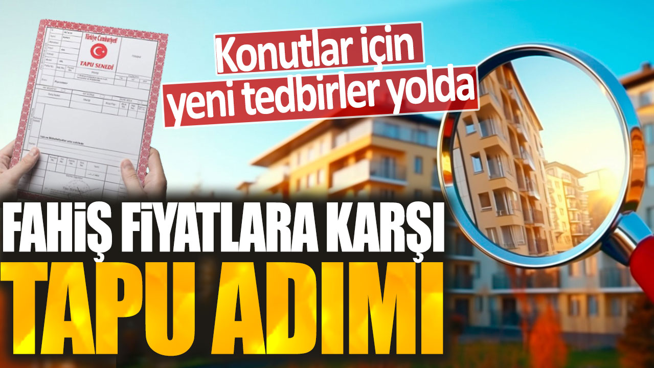 Konutlar için yeni tedbirler yolda: Fahiş fiyatlara karşı tapu adımı