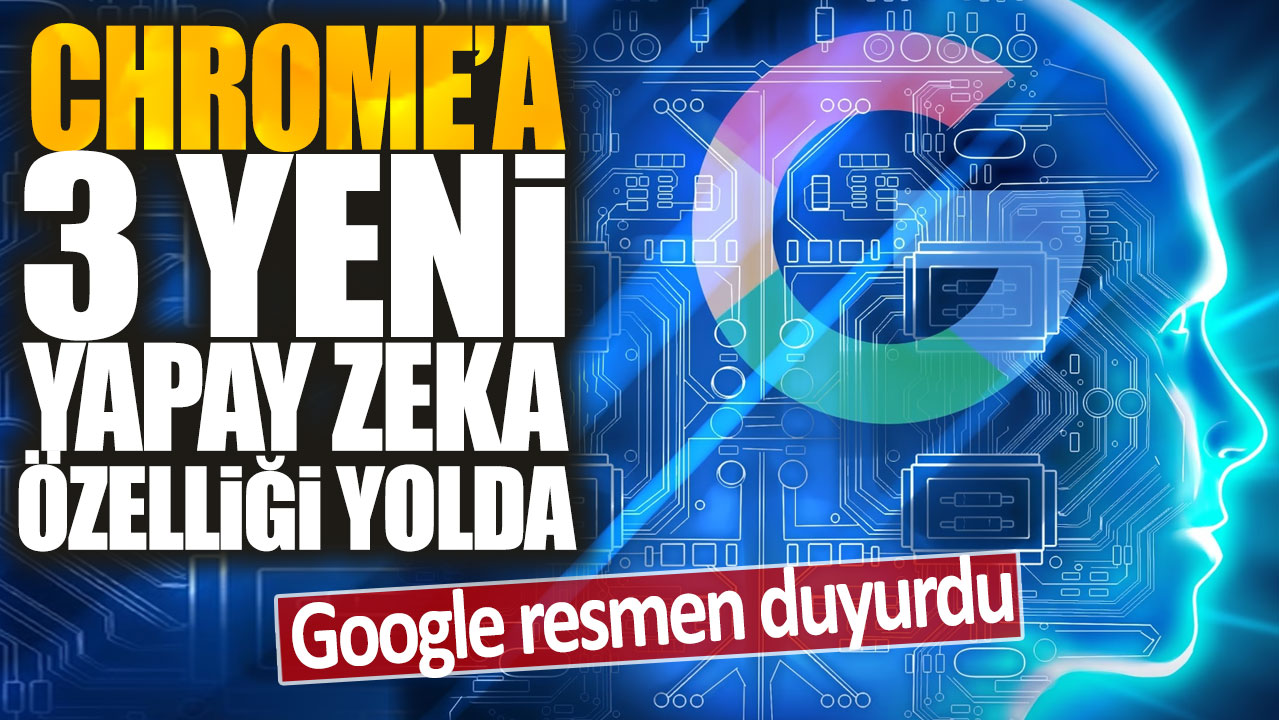 Google resmen duyurdu: Chrome'a 3 yeni yapay zeka özelliği yolda