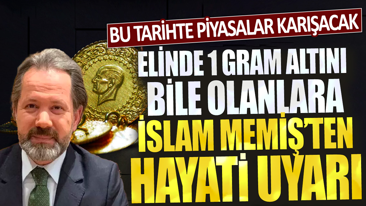 Elinde 1 gram altını bile olanlara İslam Memiş'ten hayati uyarı: Bu tarihte piyasalar karışacak