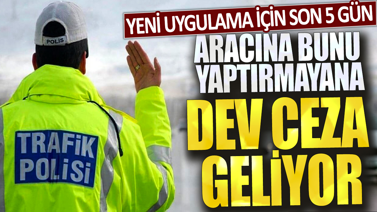 Yeni uygulama için son 5 gün: Aracına bunu yaptırmayana rekor ceza geliyor