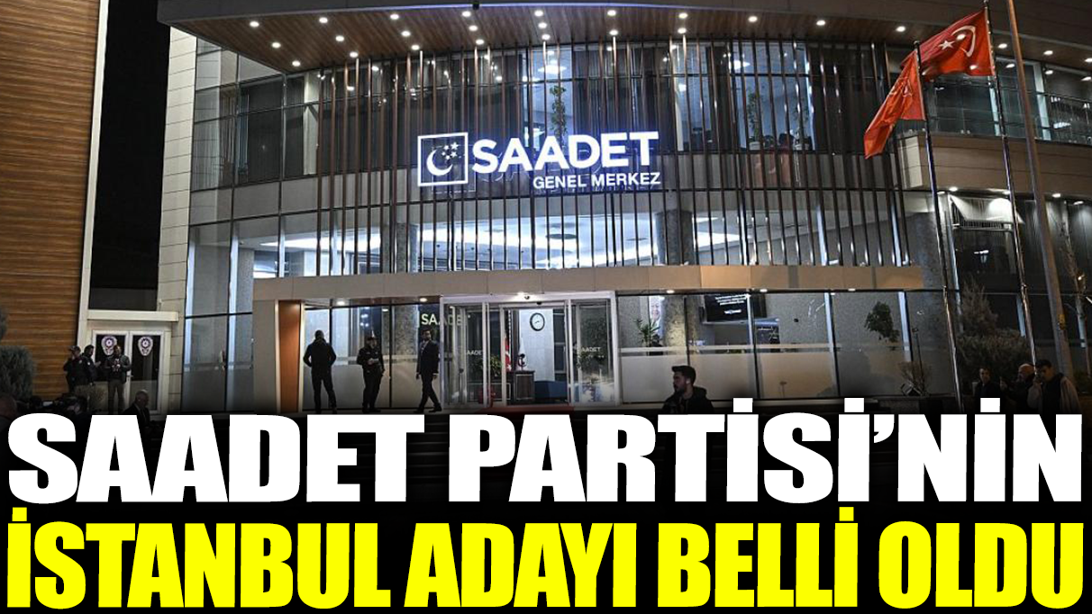 Son dakika... Saadet Partisi'nin İstanbul adayı belli oldu