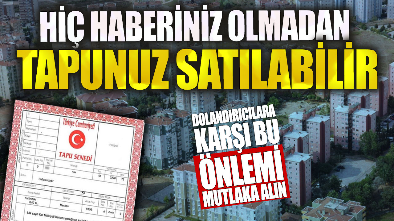 Hiç haberiniz olmadan tapunuz satılabilir! Dolandırıcılara karşı bu önlemi mutlaka alın