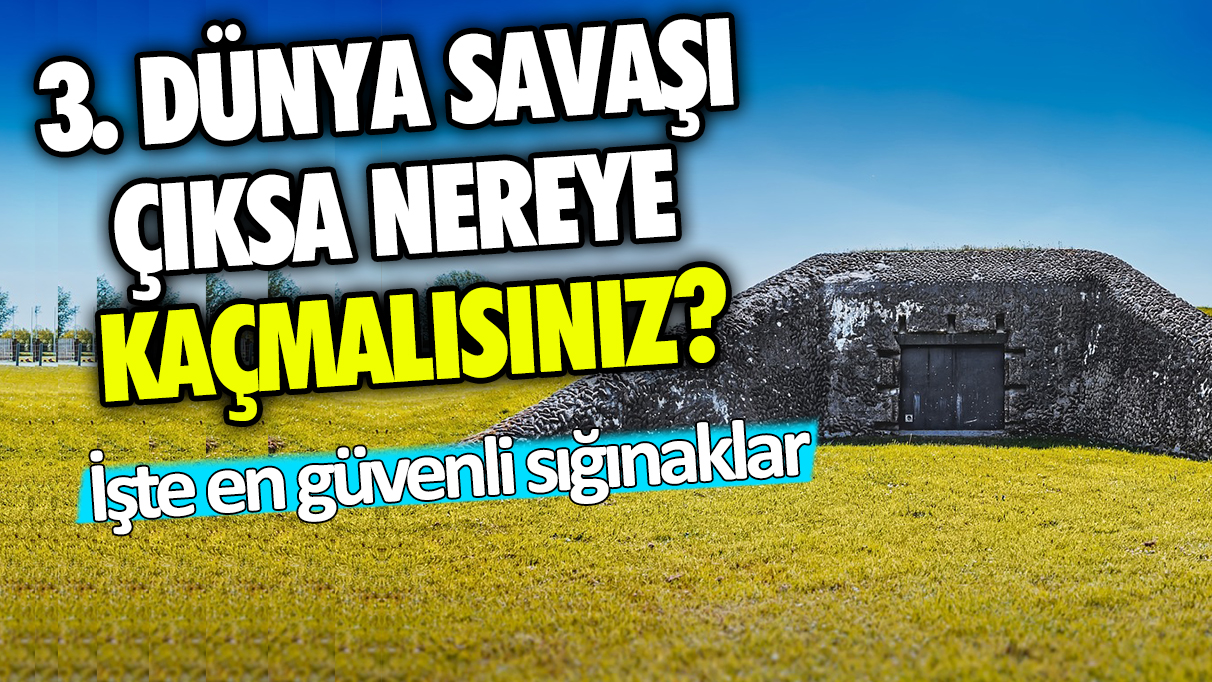 3. Dünya Savaşı çıksa nereye kaçmalısınız? İşte en güvenli sığınaklar!