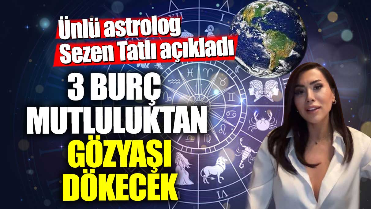 Ünlü Astrolog Sezen Tatlı açıkladı: 3 burç mutluluktan gözyaşı dökecek