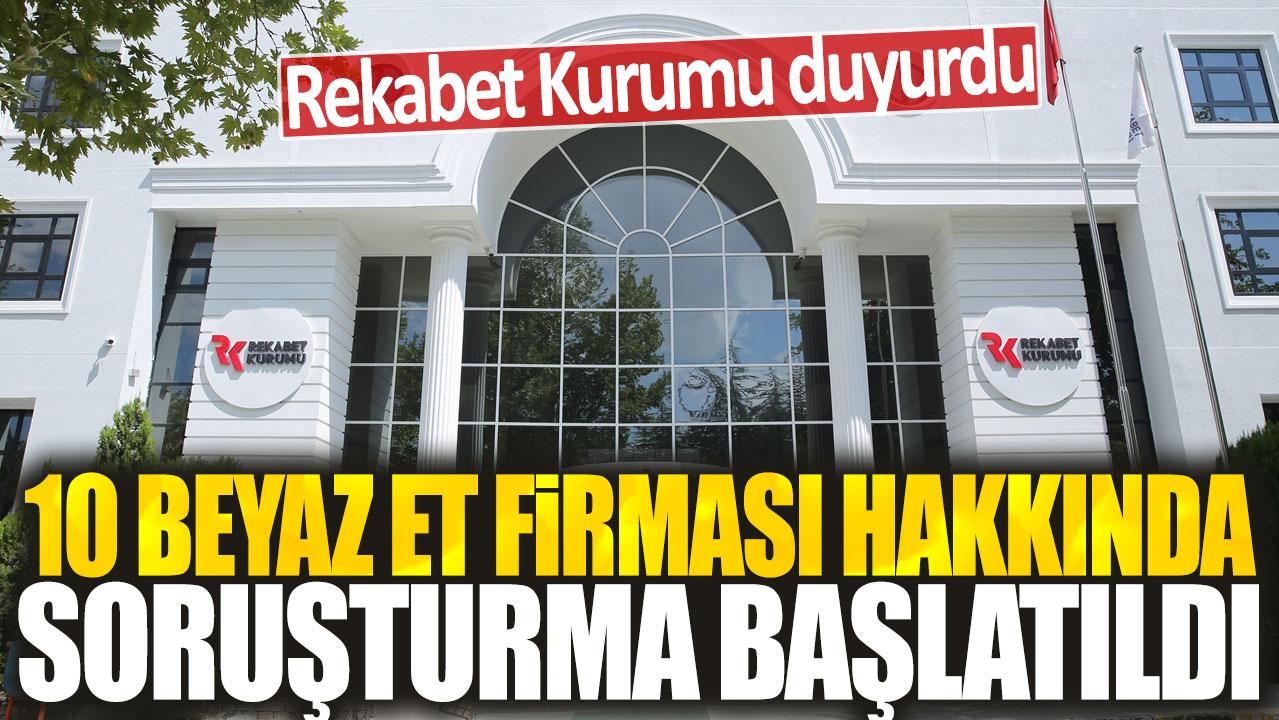 Rekabet Kurulu düğmeye bastı: 10 beyaz et firmasına soruşturma