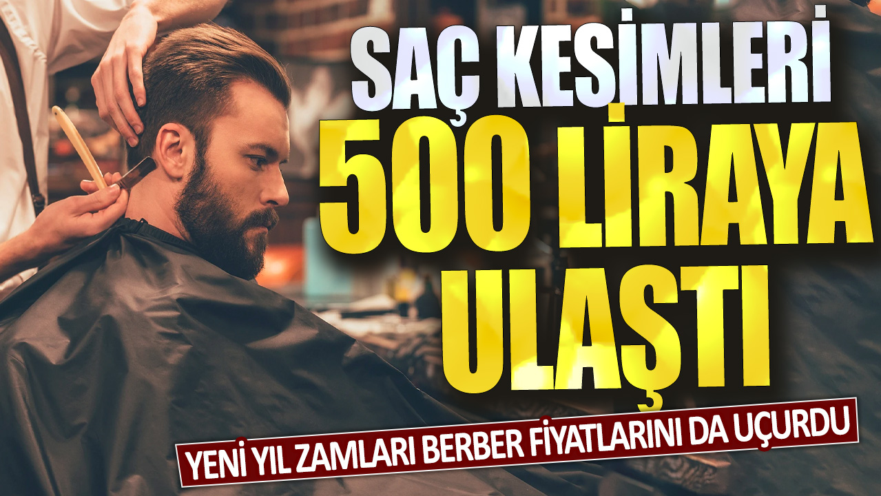 Yeni yıl zamları berber fiyatlarını da uçurdu: Saç kesim ücretleri 500 liraya ulaştı