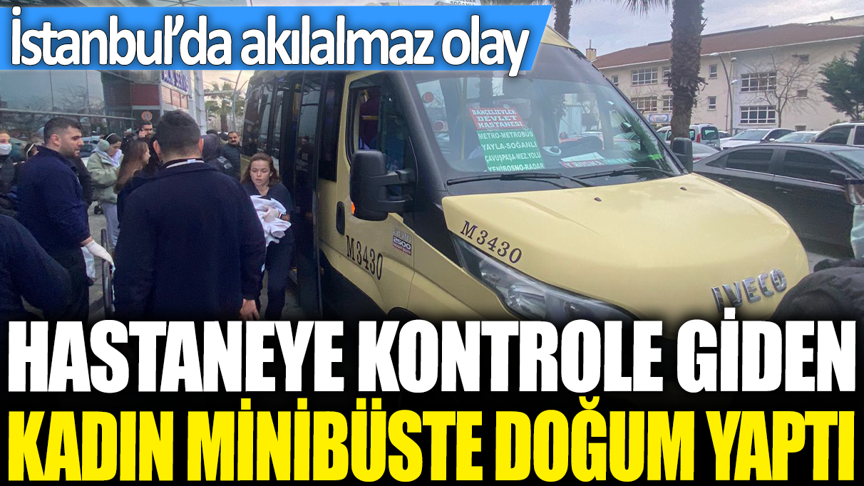 İstanbul'da akılalmaz olay! Hastaneye kontrole giden kadın minibüste doğum yaptı