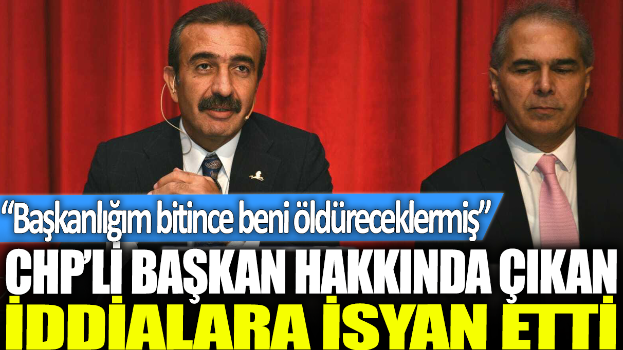 CHP'li başkan hakkında çıkan iddialara isyan etti. Başkanlığın bitince beni öldüreceklermiş