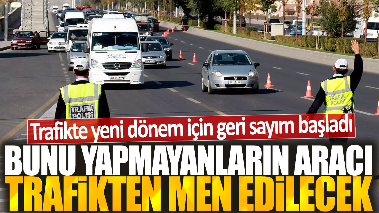 Trafikte yeni dönem için geri sayım başladı: Bunu yapmayanların aracı trafikten men edilecek