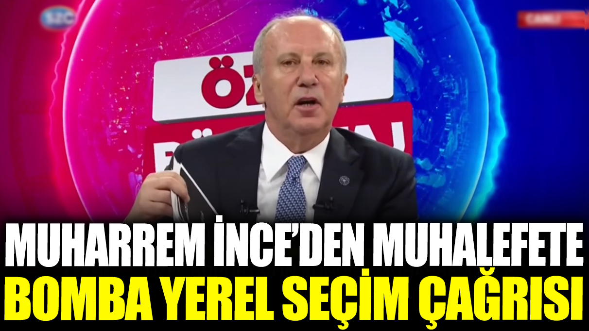 Muharrem İnce'den muhalefete bomba yerel seçim çağrısı