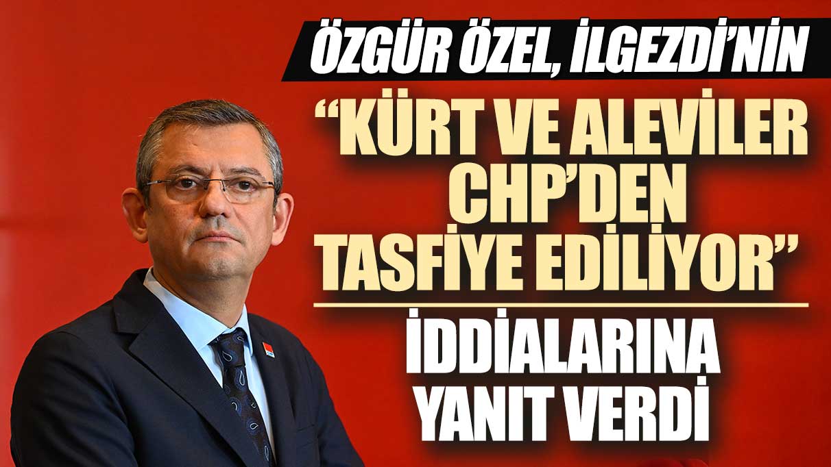 Özel, İlgezdi’nin ‘Kürt ve Aleviler CHP’den tasfiye ediliyor’ iddialarına yanıt verdi