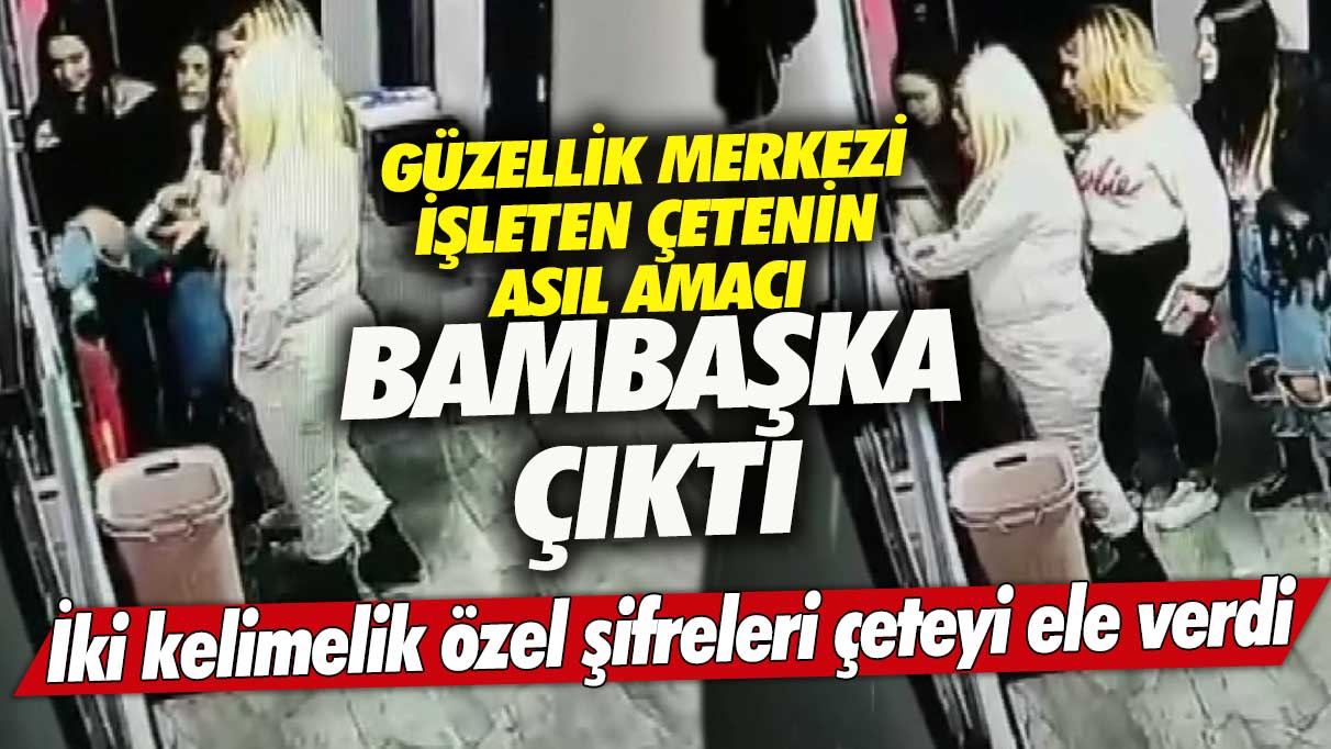 Güzellik merkezi işleten çetenin asıl amacı bambaşka çıktı! İki kelimelik özel şifreleri çeteyi ele verdi