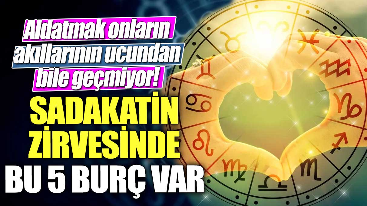 Sadakatin zirvesinde bu 5 burç var!  Aldatmak onların akıllarının ucundan bile geçmiyor