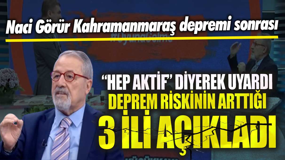 Naci Görür Kahramanmaraş depremi sonrası “Hep aktif” diyerek uyardı! Deprem riskinin arttığı 3 ili açıkladı