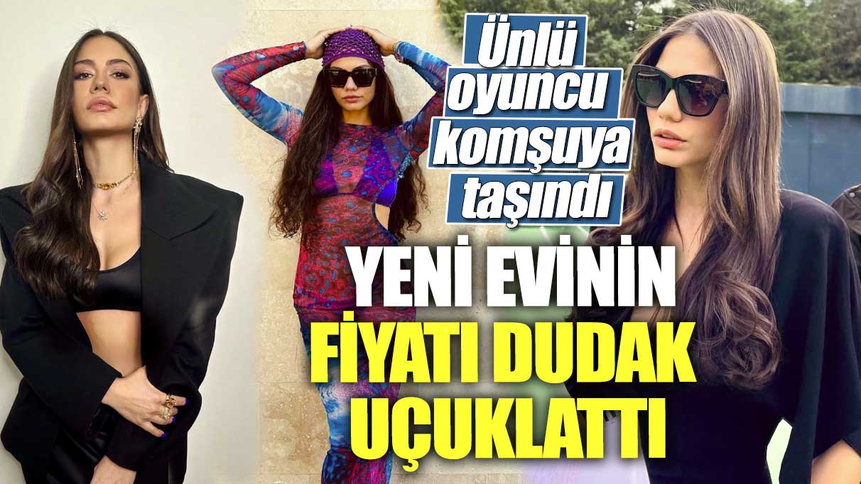 Ünlü oyuncu komşuya taşındı! Yeni evinin fiyatı dudak uçuklattı