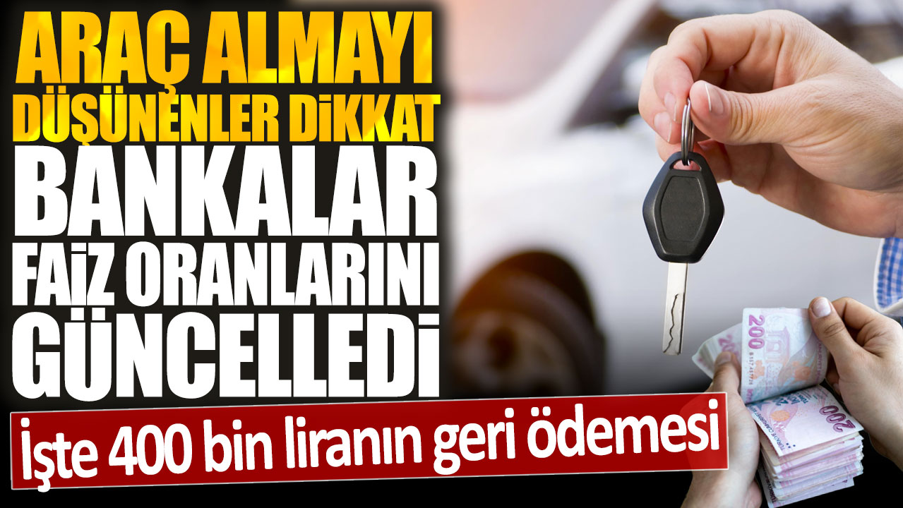 Araç almayı düşünenler dikkat: Bankalar faiz oranlarını güncelledi! İşte 400 bin liranın geri ödemesi