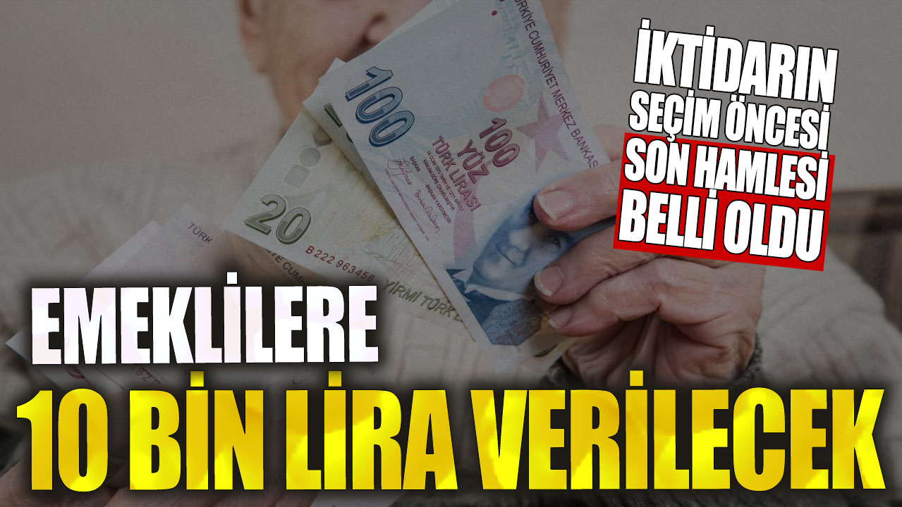 Emeklilere 10 bin lira verilecek! İktidarın seçim öncesi son hamlesi belli oldu