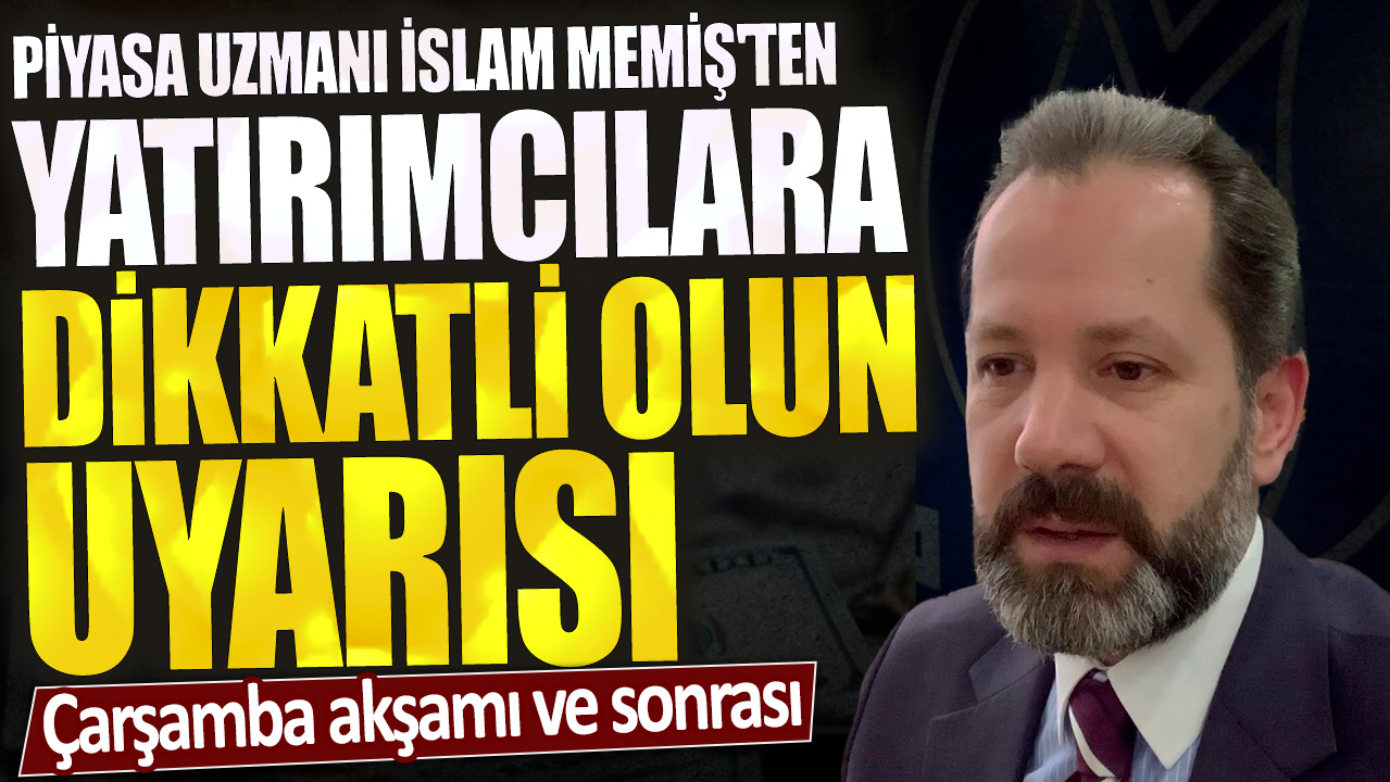 Piyasa uzmanı İslam Memiş'ten yatırımcılara 'dikkatli olun' uyarısı: Çarşamba akşamı ve sonrası...