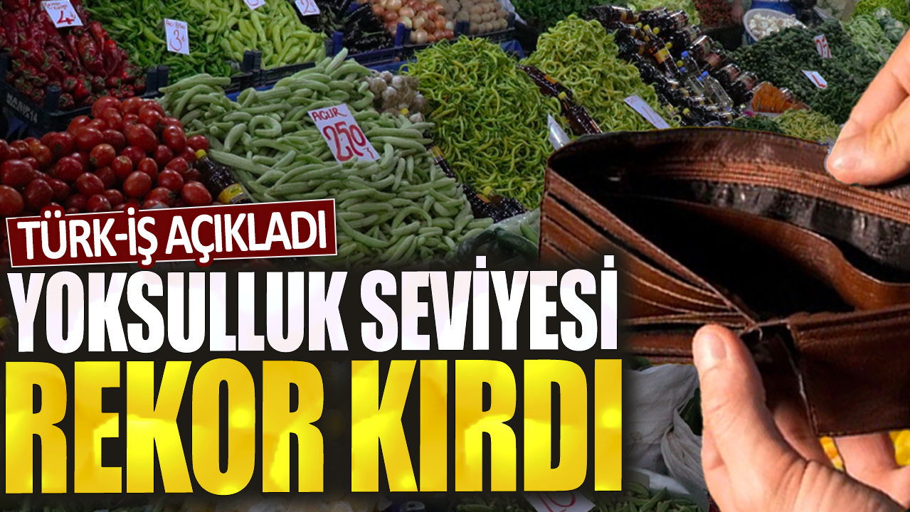 TÜRK-İŞ açıkladı: Yoksulluk seviyesi rekor kırdı