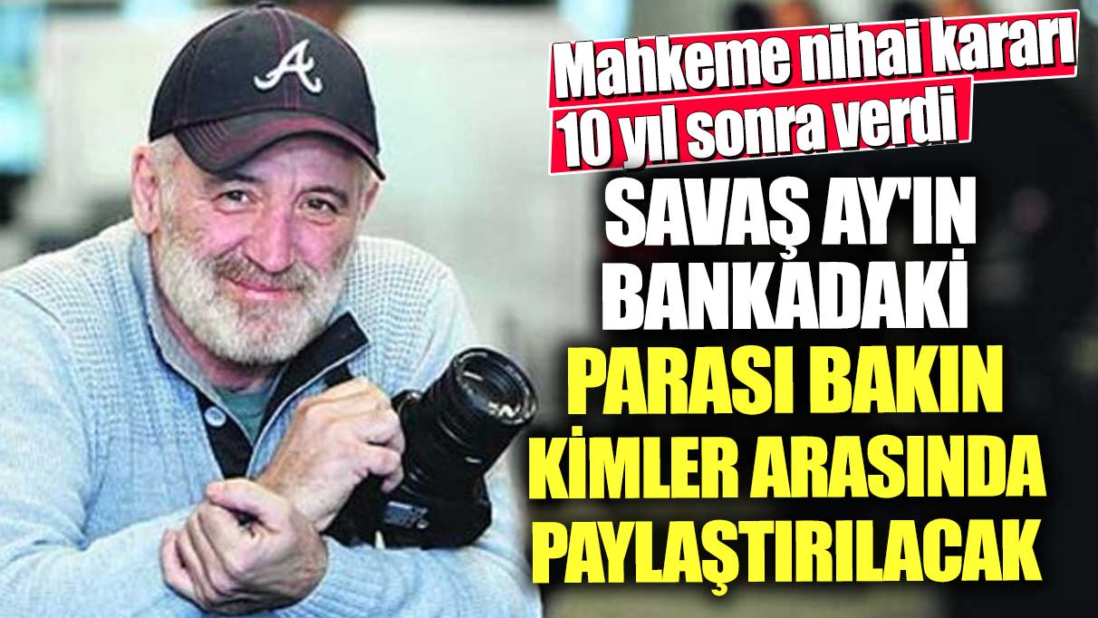 Mahkeme nihai kararı 10 yıl sonra verdi! Savaş Ay'ın bankadaki parası bakın kimler arasında paylaştırılacak