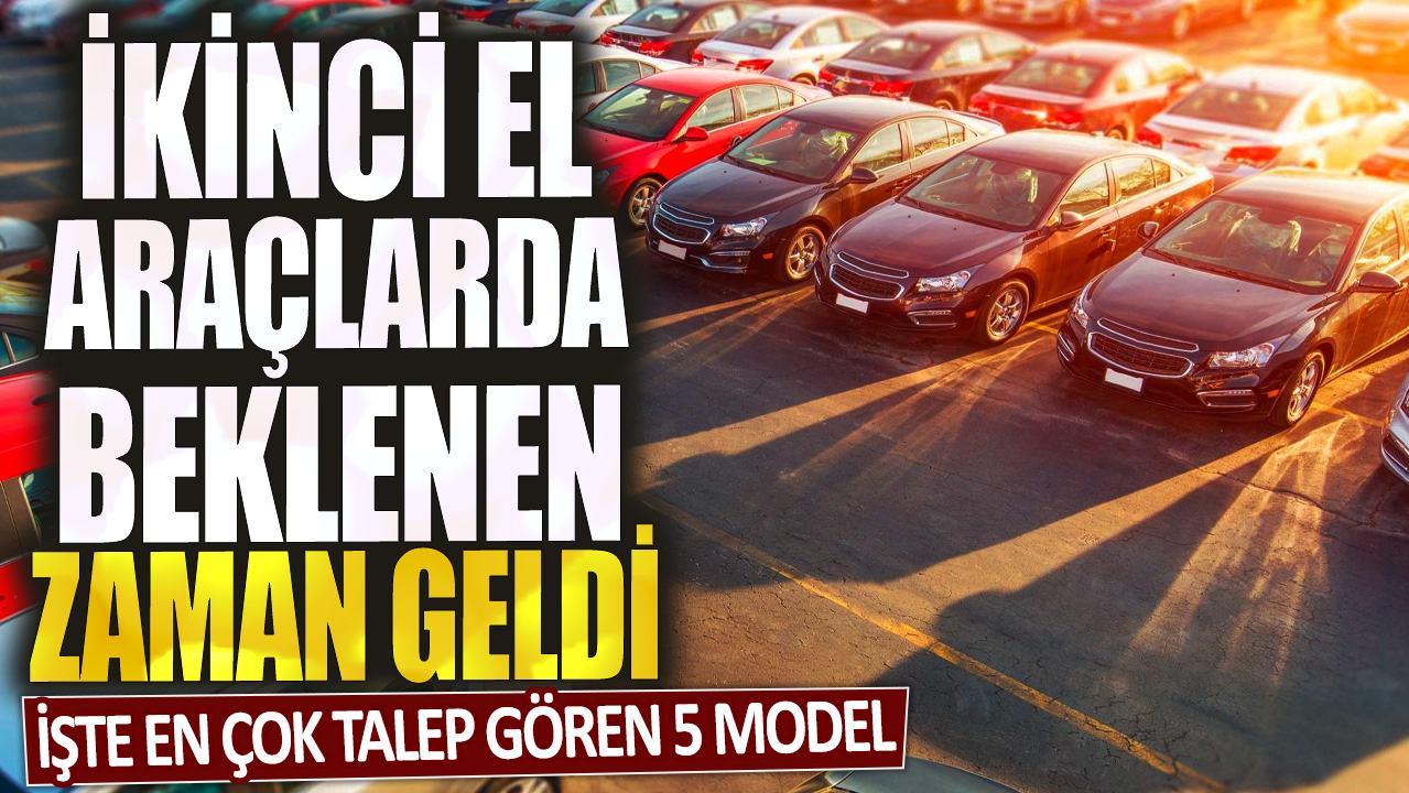 İkinci el araçlarda beklenen zaman geldi! İşte en çok talep gören 5 model