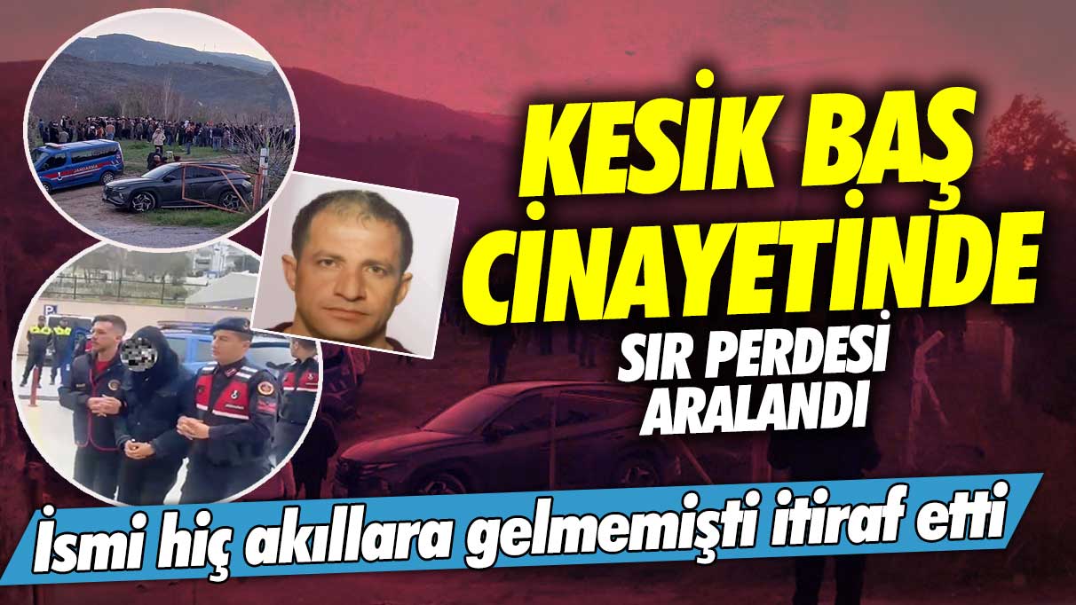 Aydın’da kesik baş cinayetinde sır perdesi aralandı!  İsmi hiç akıllara gelmemişti itiraf etti