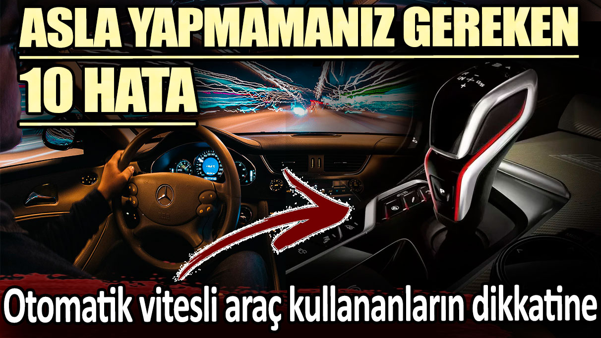 Otomatik vitesli araç kullananların dikkatine: Asla yapmamanın gereken 10 Hata